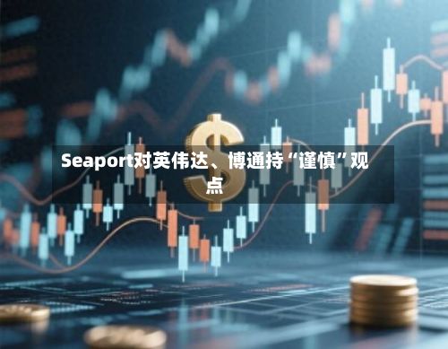 Seaport对英伟达、博通持“谨慎”观点-第1张图片