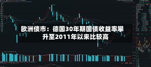 欧洲债市：德国30年期国债收益率攀升至2011年以来比较高
