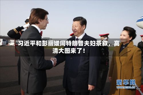 习近平和彭丽媛同特朗普夫妇茶叙，高清大图来了！