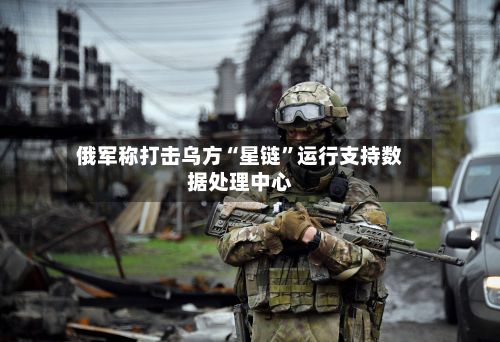 俄军称打击乌方“星链	”运行支持数据处理中心-第2张图片