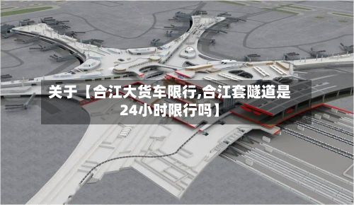 关于【合江大货车限行,合江套隧道是24小时限行吗】