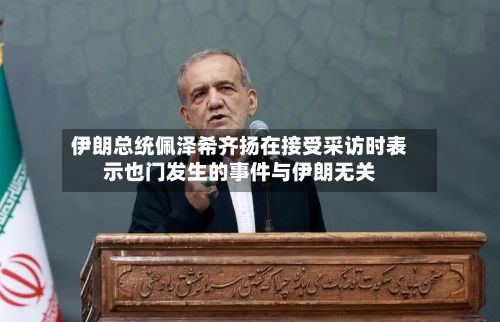 伊朗总统佩泽希齐扬在接受采访时表示也门发生的事件与伊朗无关