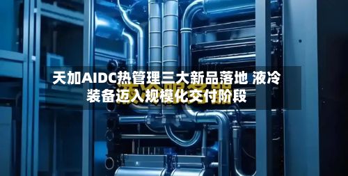 天加AIDC热管理三大新品落地 液冷装备迈入规模化交付阶段