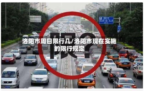 洛阳市周日限行几/洛阳市现在实施的限行规定