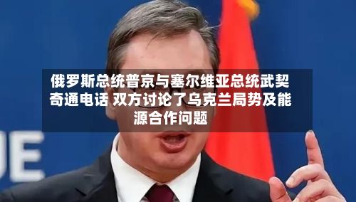 俄罗斯总统普京与塞尔维亚总统武契奇通电话 双方讨论了乌克兰局势及能源合作问题