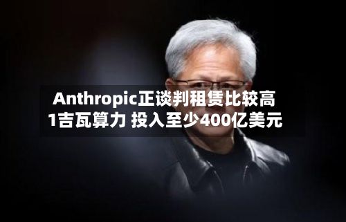 Anthropic正谈判租赁比较高1吉瓦算力 投入至少400亿美元