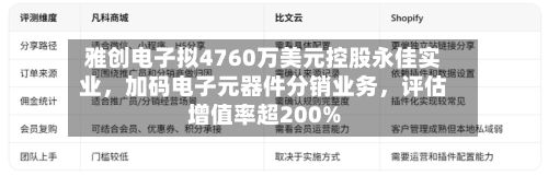 雅创电子拟4760万美元控股永佳实业，加码电子元器件分销业务	，评估增值率超200%-第2张图片