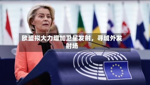 欧盟拟大力增加卫星发射	，寻域外发射场-第3张图片