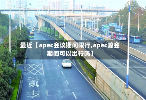 最近【apec会议期间限行,apec峰会期间可以出行吗】