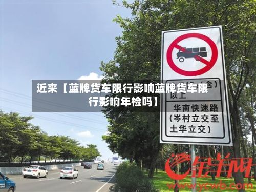 近来【蓝牌货车限行影响蓝牌货车限行影响年检吗】