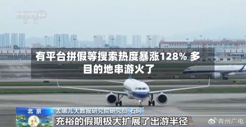 有平台拼假等搜索热度暴涨128% 多目的地串游火了