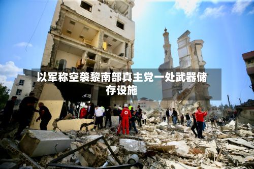 以军称空袭黎南部真主党一处武器储存设施