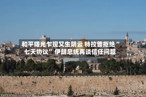 和平曙光乍现又生阴云 特拉普拒绝“七天协议” 伊朗总统再谈信任问题