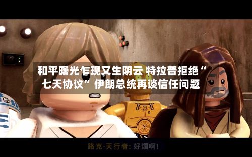 和平曙光乍现又生阴云 特拉普拒绝“七天协议” 伊朗总统再谈信任问题-第2张图片