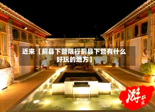 近来【蓟县下营限行蓟县下营有什么好玩的地方】