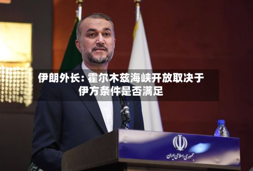 伊朗外长: 霍尔木兹海峡开放取决于伊方条件是否满足