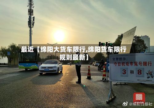 最近【绵阳大货车限行,绵阳货车限行规则最新】-第2张图片