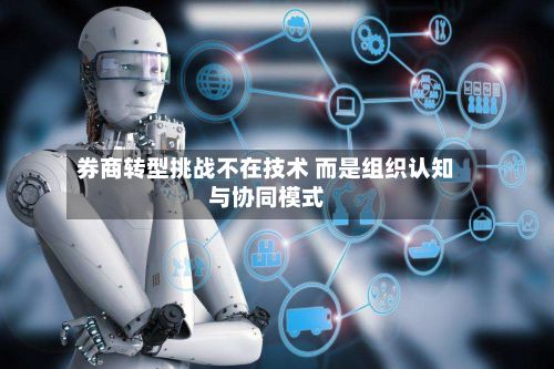 券商转型挑战不在技术 而是组织认知与协同模式