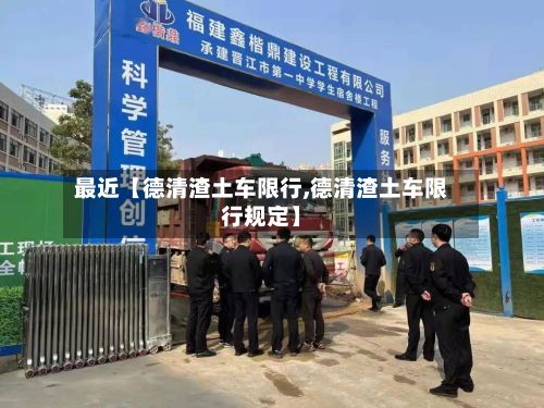 最近【德清渣土车限行,德清渣土车限行规定】
