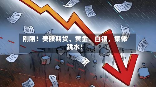 刚刚！美股期货、黄金、白银，集体跳水！