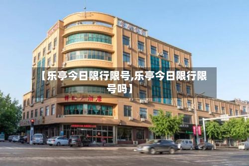 【乐亭今日限行限号,乐亭今日限行限号吗】