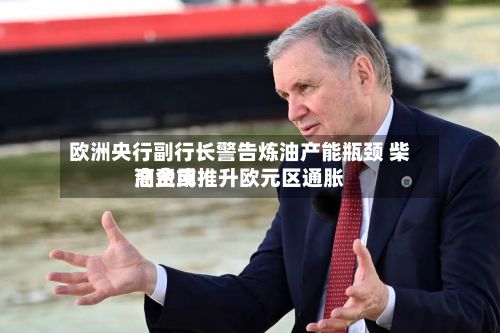 欧洲央行副行长警告炼油产能瓶颈 柴油费用高企或推升欧元区通胀