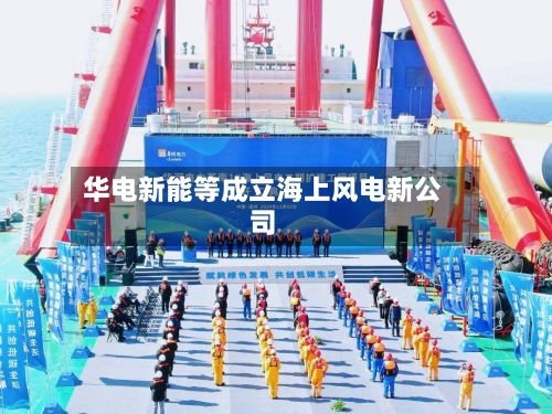华电新能等成立海上风电新公司