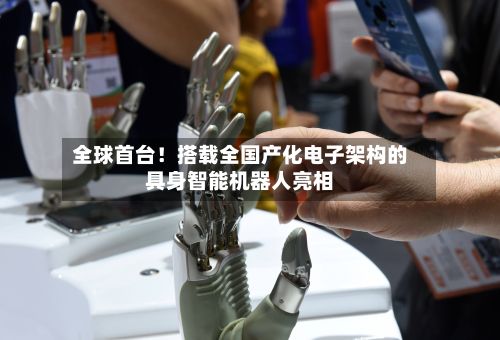全球首台!搭载全国产化电子架构的具身智能机器人亮相-第2张图片