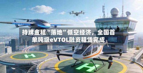持牌金租“落地”低空经济，全国首单吨级eVTOL融资租赁完成