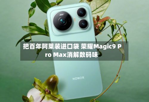 把百年阿莱装进口袋 荣耀Magic9 Pro Max消解数码味