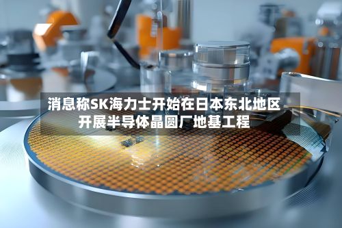 消息称SK海力士开始在日本东北地区开展半导体晶圆厂地基工程-第2张图片