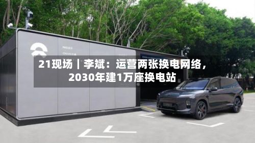 21现场｜李斌：运营两张换电网络，2030年建1万座换电站