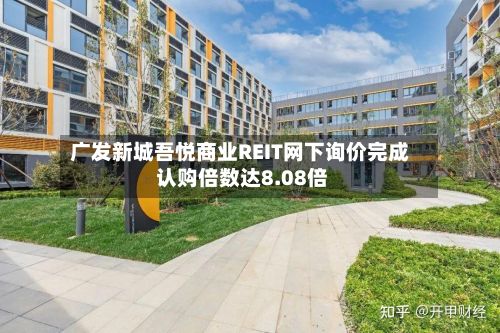 广发新城吾悦商业REIT网下询价完成 认购倍数达8.08倍