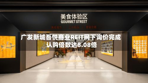 广发新城吾悦商业REIT网下询价完成 认购倍数达8.08倍-第3张图片