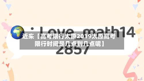 近来【高考限行太原2019太原高考限行时间是几点到几点呢】-第3张图片