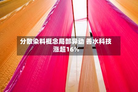 分散染料概念局部异动 善水科技涨超16%-第2张图片