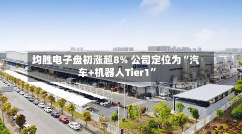 均胜电子盘初涨超8% 公司定位为“汽车+机器人Tier1”-第1张图片