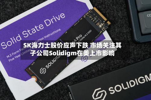 SK海力士股价应声下跌 市场关注其子公司Solidigm在美上市影响-第1张图片