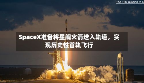SpaceX准备将星舰火箭送入轨道	，实现历史性首轨飞行-第2张图片