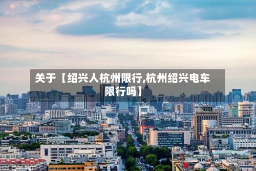 关于【绍兴人杭州限行,杭州绍兴电车限行吗】-第2张图片