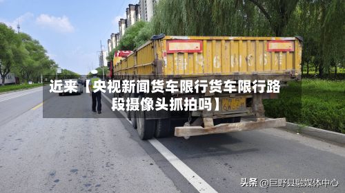 近来【央视新闻货车限行货车限行路段摄像头抓拍吗】