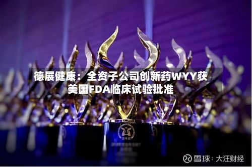 德展健康：全资子公司创新药WYY获美国FDA临床试验批准-第3张图片