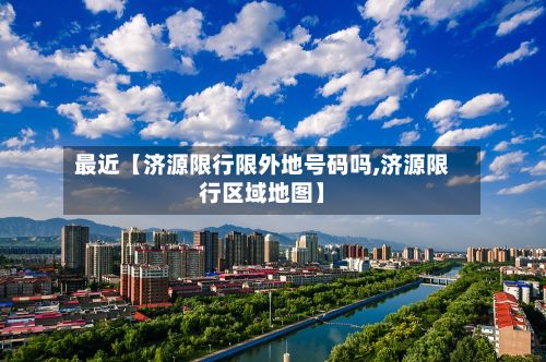 最近【济源限行限外地号码吗,济源限行区域地图】-第2张图片