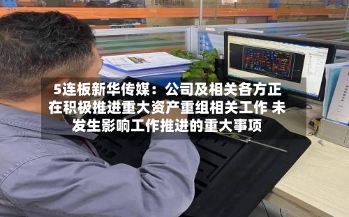 5连板新华传媒：公司及相关各方正在积极推进重大资产重组相关工作 未发生影响工作推进的重大事项-第2张图片