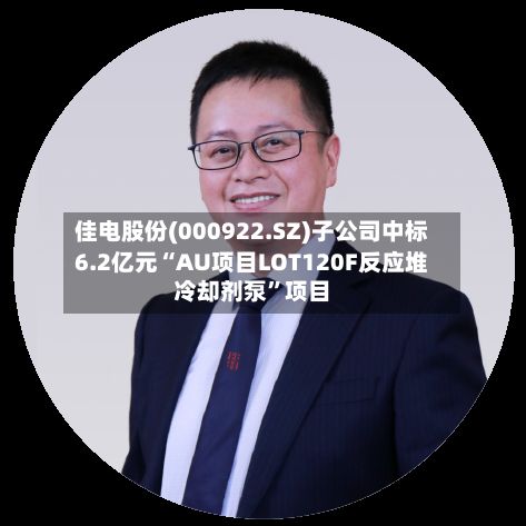 佳电股份(000922.SZ)子公司中标6.2亿元“AU项目LOT120F反应堆冷却剂泵”项目