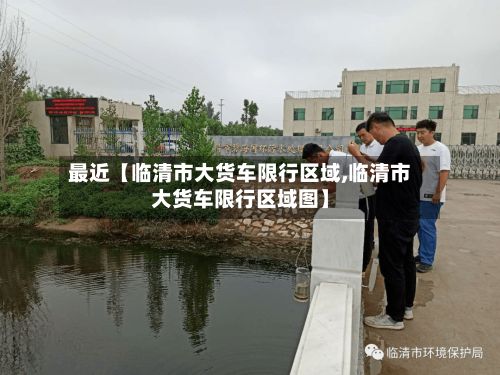 最近【临清市大货车限行区域,临清市大货车限行区域图】