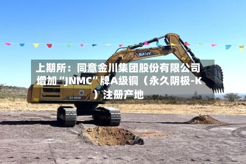 上期所：同意金川集团股份有限公司增加“JNMC”牌A级铜（永久阴极-K）注册产地-第2张图片