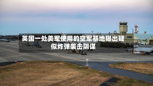 英国一处美军使用的空军基地曝出疑似炸弹袭击阴谋-第3张图片