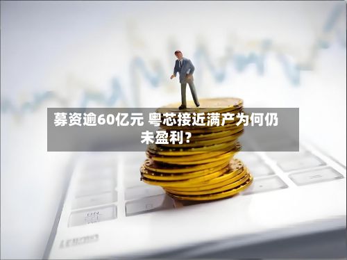 募资逾60亿元 粤芯接近满产为何仍未盈利？