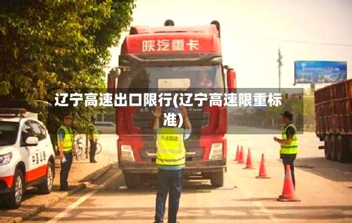 辽宁高速出口限行(辽宁高速限重标准)
